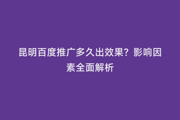 昆明百度推广多久出效果？影响因素全面解析