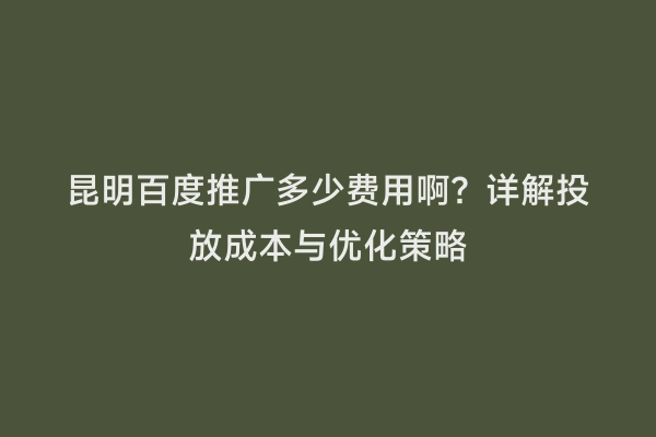 昆明百度推广多少费用啊？详解投放成本与优化策略