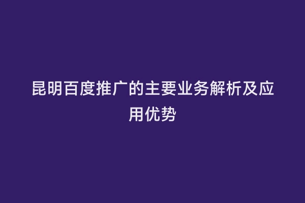 昆明百度推广的主要业务解析及应用优势