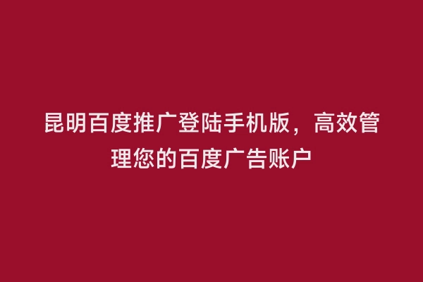 昆明百度推广登陆手机版，高效管理您的百度广告账户