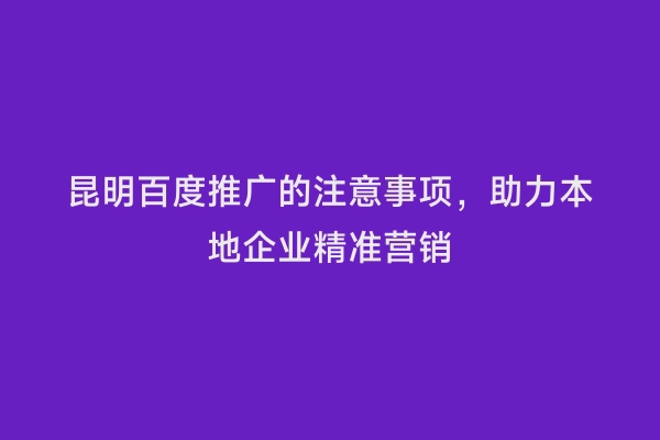 昆明百度推广的注意事项，助力本地企业精准营销