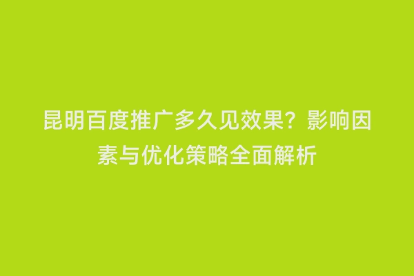 昆明百度推广多久见效果？影响因素与优化策略全面解析