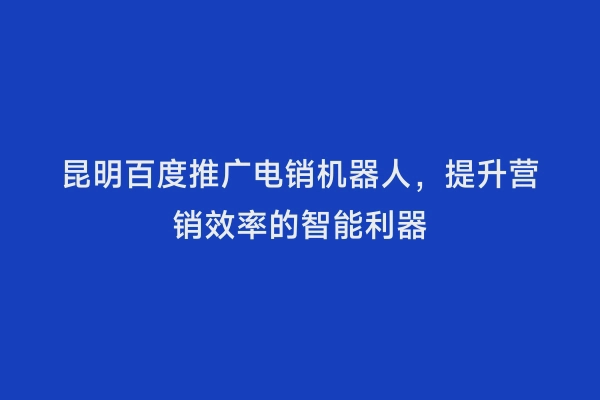 昆明百度推广电销机器人，提升营销效率的智能利器