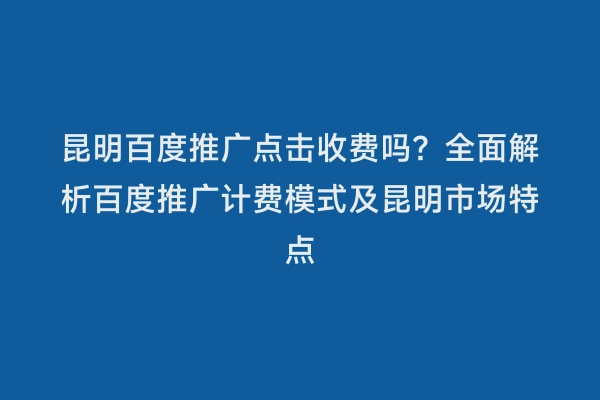 昆明百度推广点击收费吗？全面解析百度推广计费模式及昆明市场特点