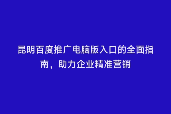 昆明百度推广电脑版入口的全面指南，助力企业精准营销