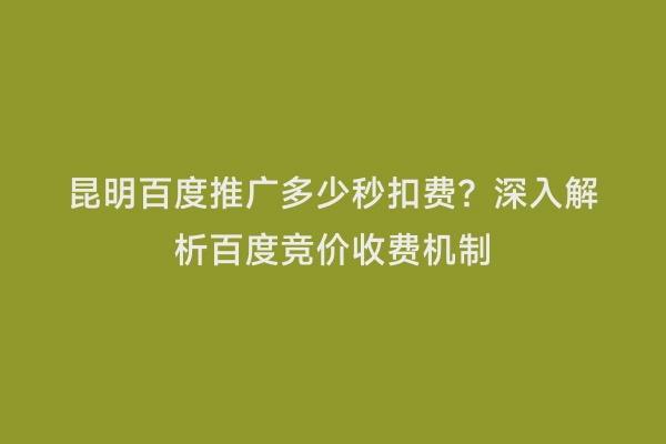 昆明百度推广多少秒扣费？深入解析百度竞价收费机制