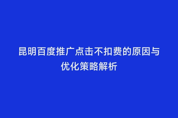 昆明百度推广点击不扣费的原因与优化策略解析