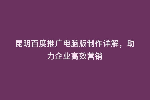 昆明百度推广电脑版制作详解，助力企业高效营销