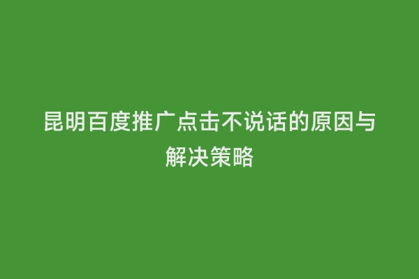 昆明百度推广点击不说话的原因与解决策略