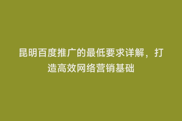 昆明百度推广的最低要求详解，打造高效网络营销基础