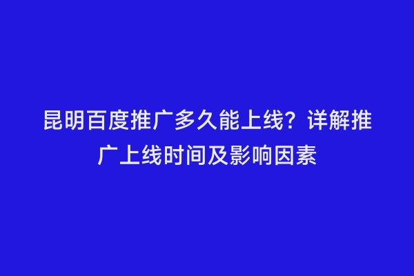 昆明百度推广多久能上线？详解推广上线时间及影响因素
