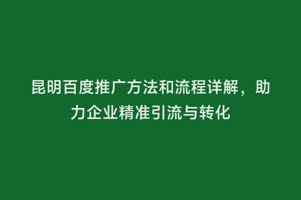 昆明百度推广方法和流程详解，助力企业精准引流与转化