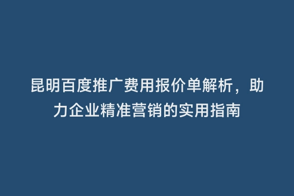 昆明百度推广费用报价单解析，助力企业精准营销的实用指南