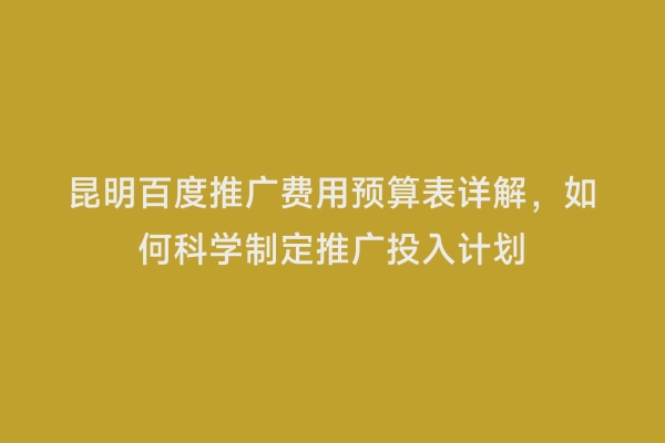 昆明百度推广费用预算表详解，如何科学制定推广投入计划