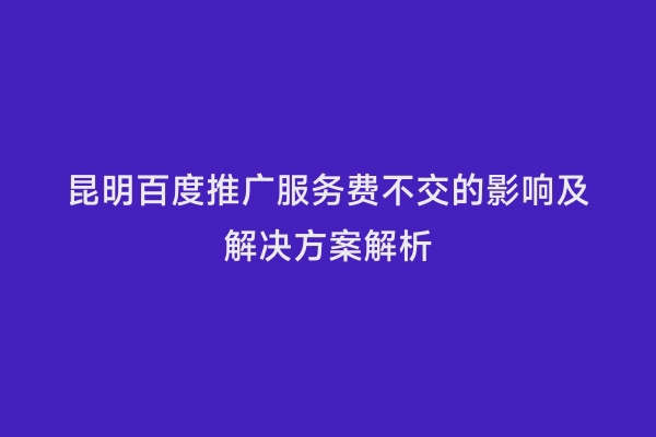 昆明百度推广服务费不交的影响及解决方案解析
