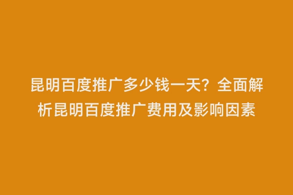 昆明百度推广多少钱一天？全面解析昆明百度推广费用及影响因素