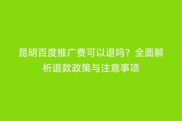 昆明百度推广费可以退吗？全面解析退款政策与注意事项