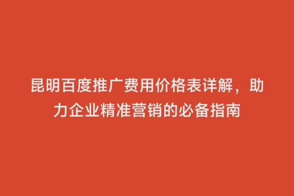 昆明百度推广费用价格表详解，助力企业精准营销的必备指南