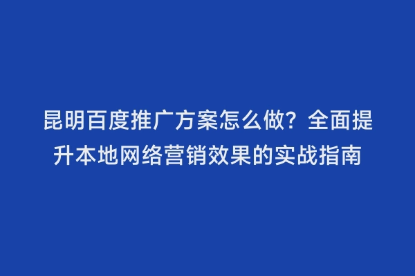 昆明百度推广方案怎么做？全面提升本地网络营销效果的实战指南