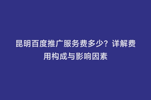 昆明百度推广服务费多少？详解费用构成与影响因素