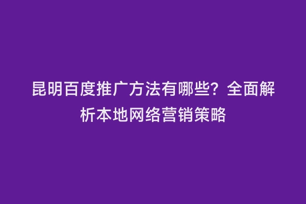 昆明百度推广方法有哪些？全面解析本地网络营销策略