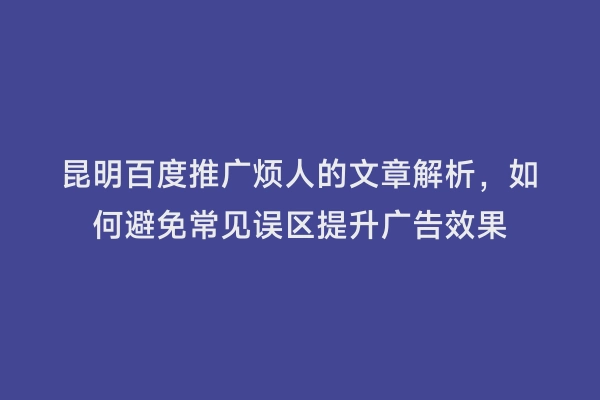 昆明百度推广烦人的文章解析，如何避免常见误区提升广告效果
