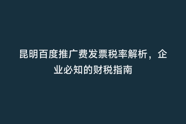 昆明百度推广费发票税率解析，企业必知的财税指南
