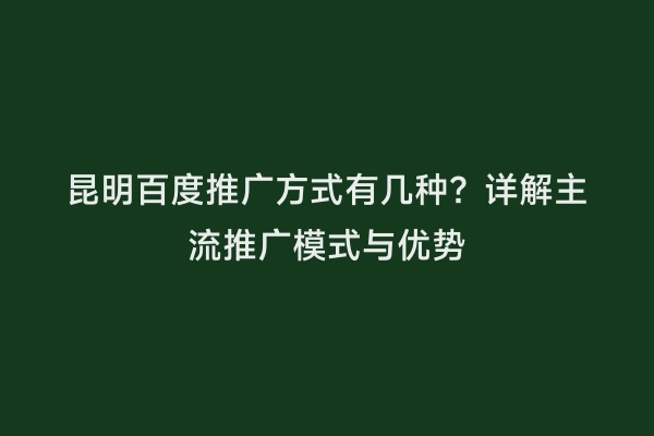 昆明百度推广方式有几种？详解主流推广模式与优势