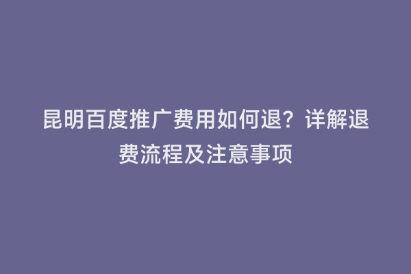 昆明百度推广费用如何退？详解退费流程及注意事项