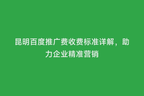 昆明百度推广费收费标准详解，助力企业精准营销