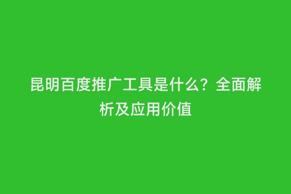 昆明百度推广工具是什么？全面解析及应用价值