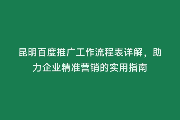 昆明百度推广工作流程表详解，助力企业精准营销的实用指南