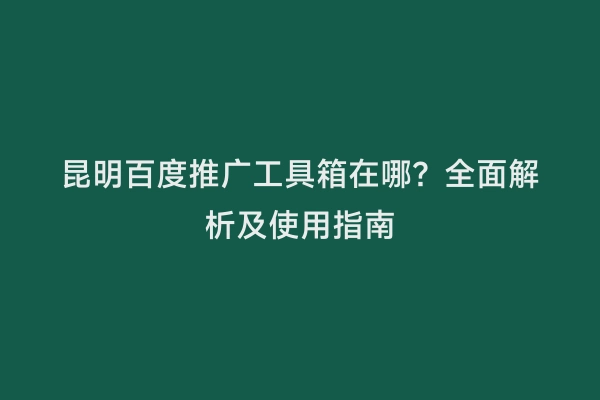 昆明百度推广工具箱在哪？全面解析及使用指南