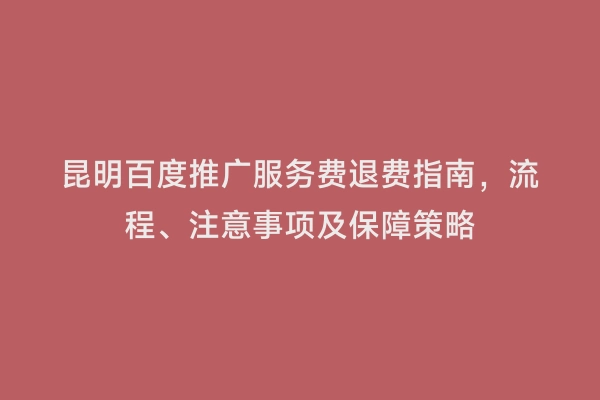 昆明百度推广服务费退费指南，流程、注意事项及保障策略