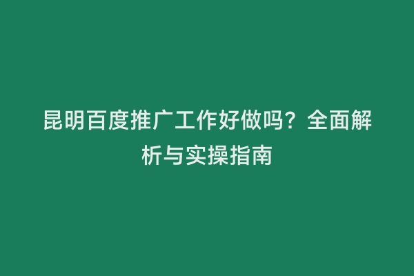 昆明百度推广工作好做吗？全面解析与实操指南