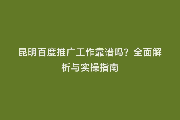 昆明百度推广工作靠谱吗？全面解析与实操指南