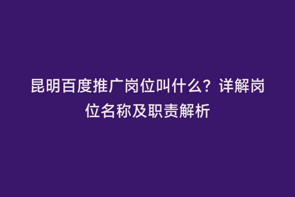 昆明百度推广岗位叫什么？详解岗位名称及职责解析