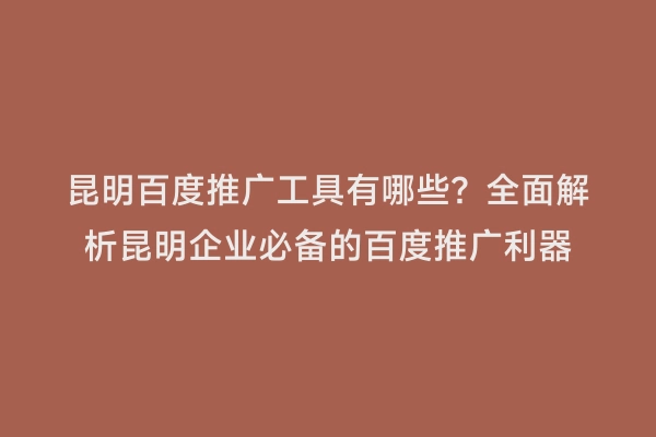 昆明百度推广工具有哪些？全面解析昆明企业必备的百度推广利器