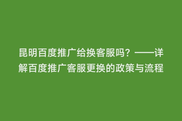 昆明百度推广给换客服吗？——详解百度推广客服更换的政策与流程