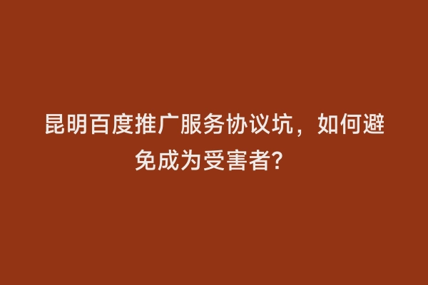 昆明百度推广服务协议坑，如何避免成为受害者？