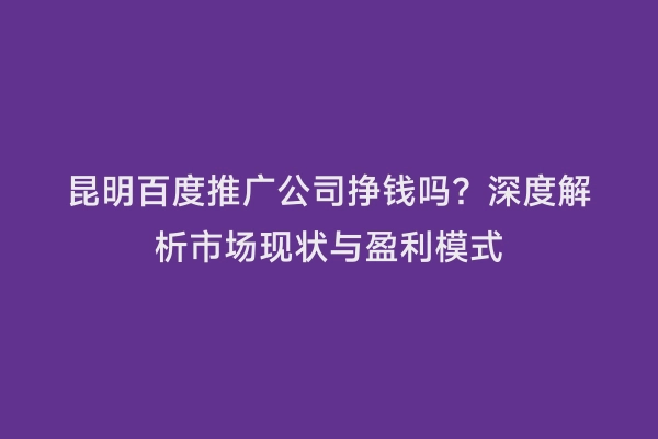 昆明百度推广公司挣钱吗？深度解析市场现状与盈利模式