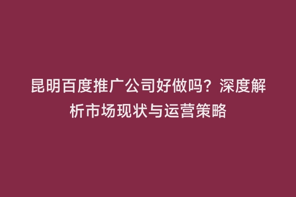 昆明百度推广公司好做吗？深度解析市场现状与运营策略