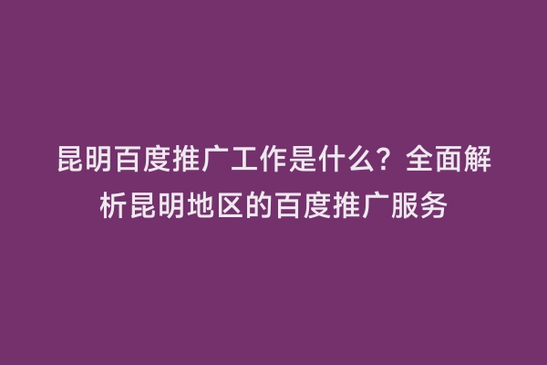 昆明百度推广工作是什么？全面解析昆明地区的百度推广服务