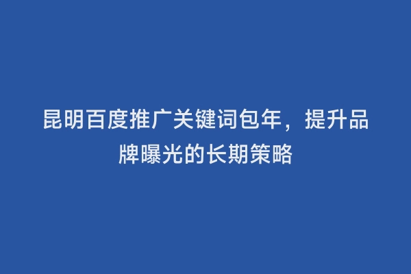 昆明百度推广关键词包年，提升品牌曝光的长期策略
