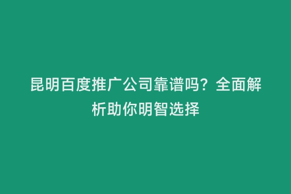 昆明百度推广公司靠谱吗？全面解析助你明智选择