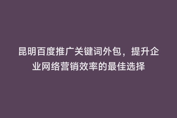 昆明百度推广关键词外包，提升企业网络营销效率的最佳选择