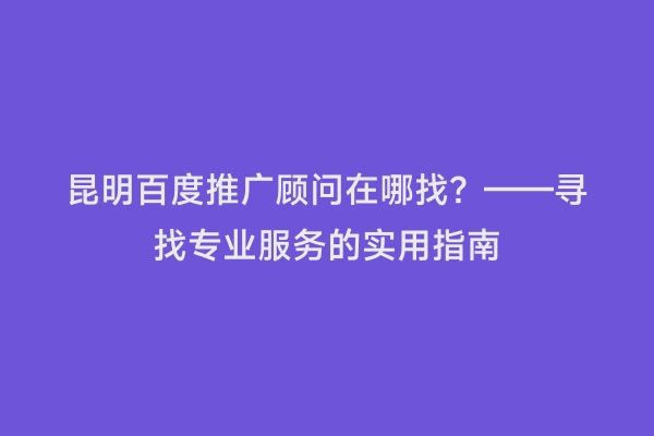 昆明百度推广顾问在哪找？——寻找专业服务的实用指南