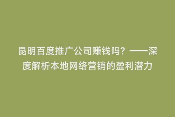 昆明百度推广公司赚钱吗？——深度解析本地网络营销的盈利潜力