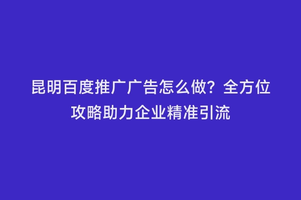 昆明百度推广广告怎么做？全方位攻略助力企业精准引流