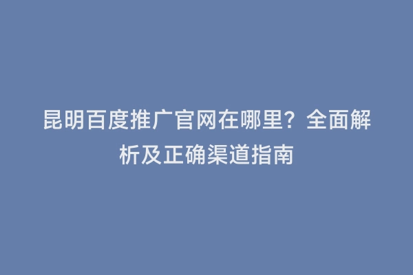 昆明百度推广官网在哪里？全面解析及正确渠道指南